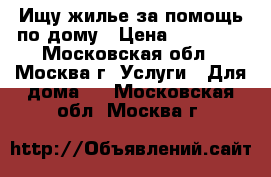 Ищу жилье за помощь по дому › Цена ­ 15 000 - Московская обл., Москва г. Услуги » Для дома   . Московская обл.,Москва г.